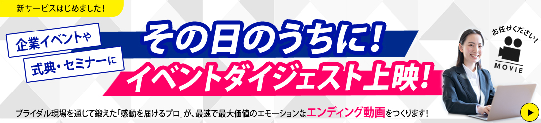 新サービスはじめました！　企業イベントや式典・セミナーに　その日のうちに！イベントダイジェスト上映！　ブライダル現場を通じて鍛えた「感動を届けるプロ」が、最速で最大価値のエモーションなエンディング動画をつくります！